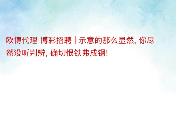 欧博代理 博彩招聘 | 示意的那么显然, 你尽然没听判辨, 确切恨铁弗成钢!