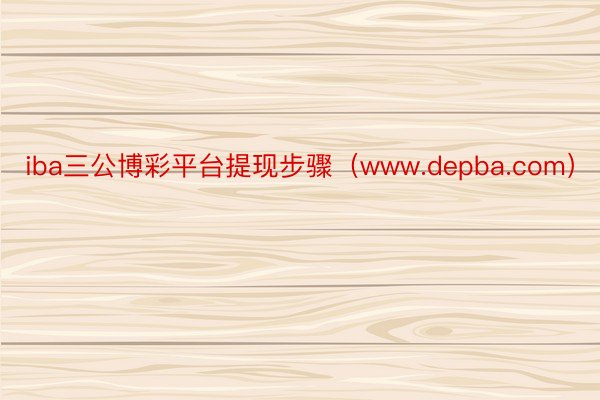 iba三公博彩平台提现步骤（www.depba.com）