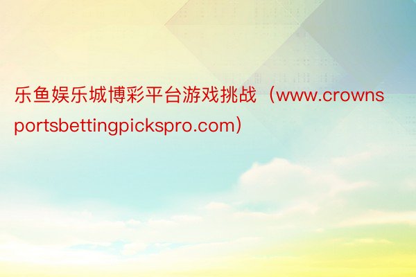 乐鱼娱乐城博彩平台游戏挑战（www.crownsportsbettingpickspro.com）