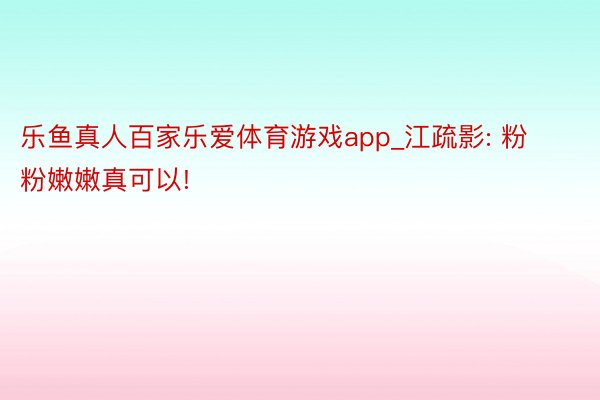 乐鱼真人百家乐爱体育游戏app_江疏影: 粉粉嫩嫩真可以!