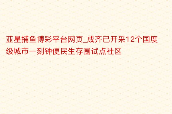 亚星捕鱼博彩平台网页_成齐已开采12个国度级城市一刻钟便民生存圈试点社区