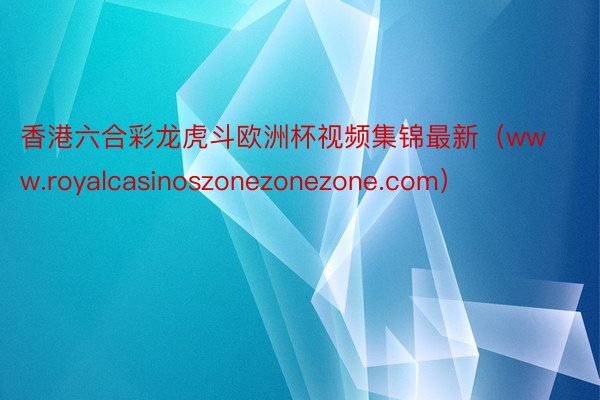 香港六合彩龙虎斗欧洲杯视频集锦最新（www.royalcasinoszonezonezone.com）