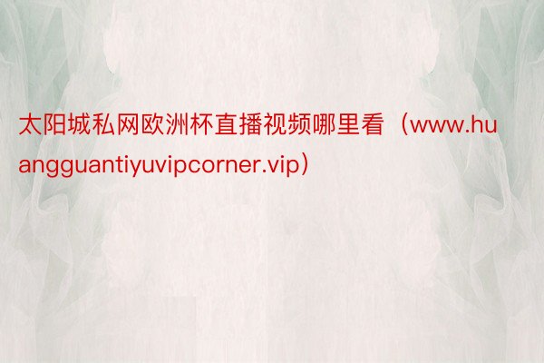 太阳城私网欧洲杯直播视频哪里看（www.huangguantiyuvipcorner.vip）