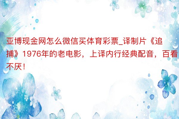 亚博现金网怎么微信买体育彩票_译制片《追捕》1976年的老电影，上译内行经典配音，百看不厌！