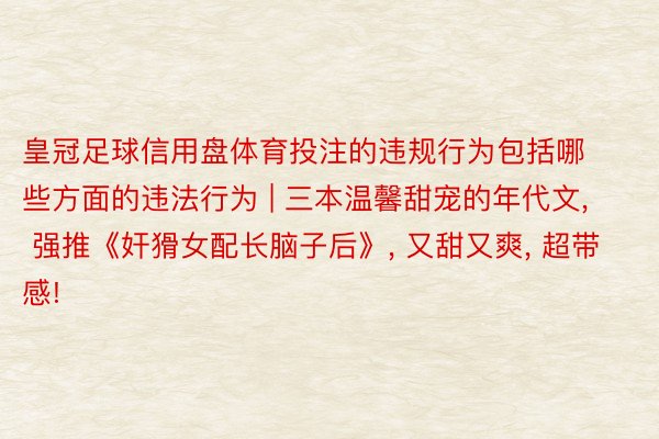 皇冠足球信用盘体育投注的违规行为包括哪些方面的违法行为 | 三本温馨甜宠的年代文, 强推《奸猾女配长脑子后》, 又甜又爽, 超带感!