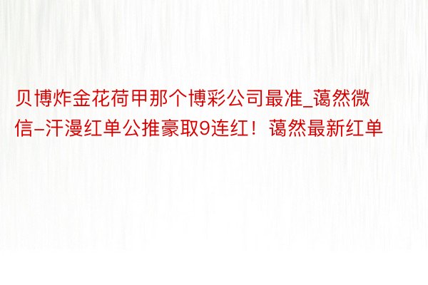 贝博炸金花荷甲那个博彩公司最准_蔼然微信-汗漫红单公推豪取9连红！蔼然最新红单