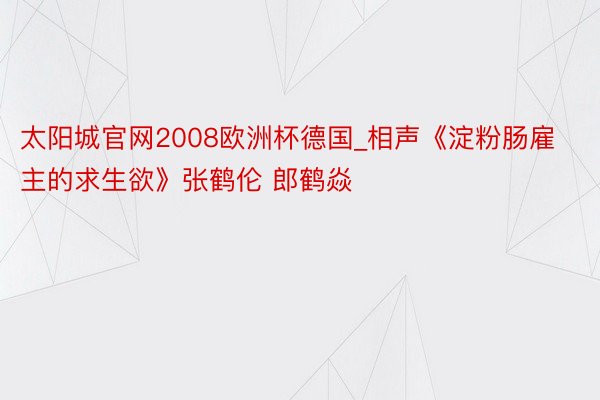 太阳城官网2008欧洲杯德国_相声《淀粉肠雇主的求生欲》张鹤伦 郎鹤焱