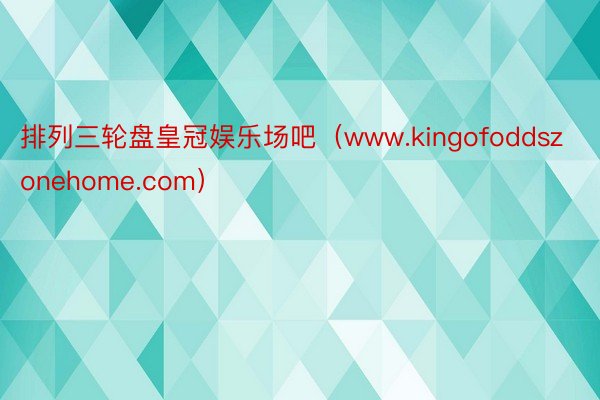 排列三轮盘皇冠娱乐场吧（www.kingofoddszonehome.com）