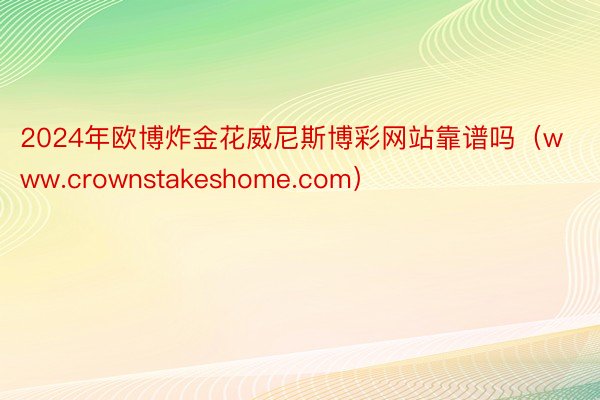 2024年欧博炸金花威尼斯博彩网站靠谱吗（www.crownstakeshome.com）