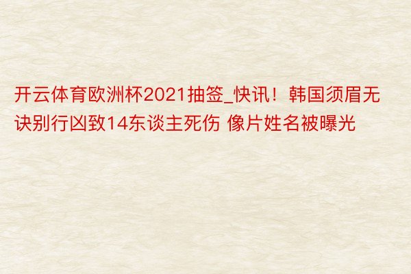 开云体育欧洲杯2021抽签_快讯！韩国须眉无诀别行凶致14东谈主死伤 像片姓名被曝光