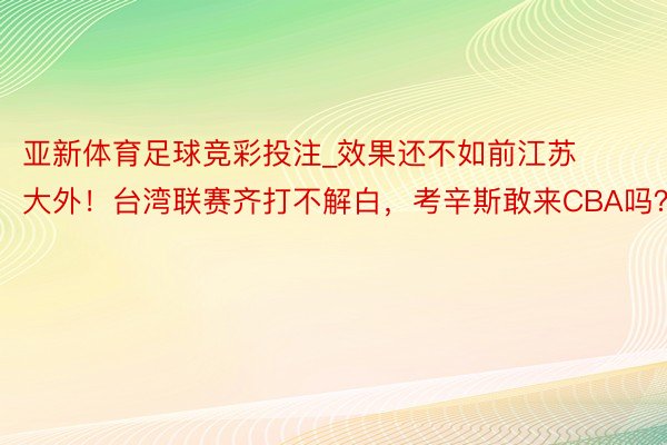 亚新体育足球竞彩投注_效果还不如前江苏大外！台湾联赛齐打不解白，考辛斯敢来CBA吗？