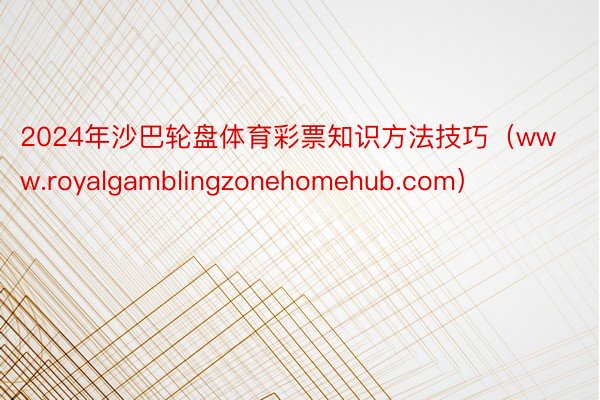 2024年沙巴轮盘体育彩票知识方法技巧（www.royalgamblingzonehomehub.com）