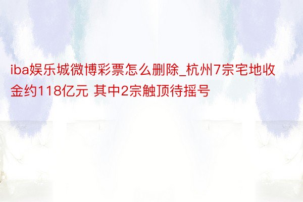 iba娱乐城微博彩票怎么删除_杭州7宗宅地收金约118亿元 其中2宗触顶待摇号