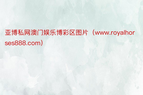 亚博私网澳门娱乐博彩区图片（www.royalhorses888.com）