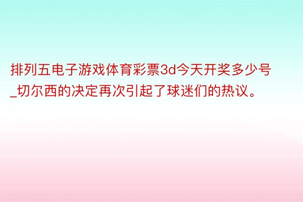 排列五电子游戏体育彩票3d今天开奖多少号_切尔西的决定再次引起了球迷们的热议。