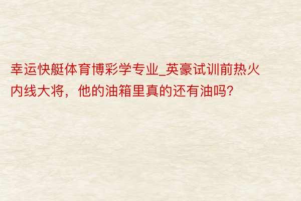 幸运快艇体育博彩学专业_英豪试训前热火内线大将，他的油箱里真的还有油吗？