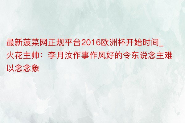 最新菠菜网正规平台2016欧洲杯开始时间_火花主帅：李月汝作事作风好的令东说念主难以念念象