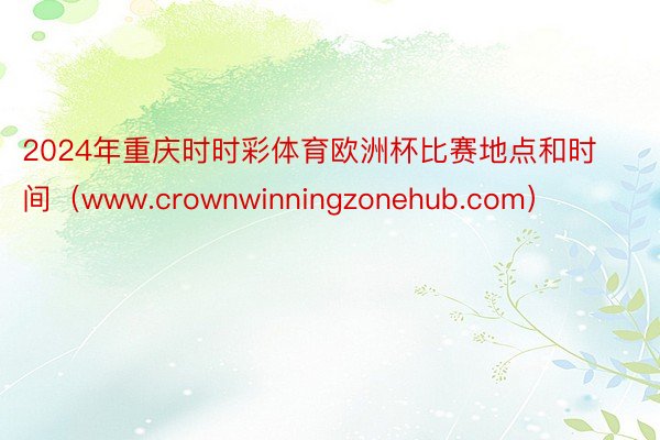 2024年重庆时时彩体育欧洲杯比赛地点和时间（www.crownwinningzonehub.com）