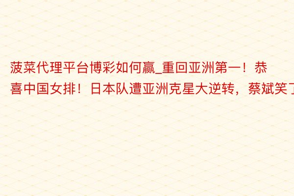 菠菜代理平台博彩如何赢_重回亚洲第一！恭喜中国女排！日本队遭亚洲克星大逆转，蔡斌笑了