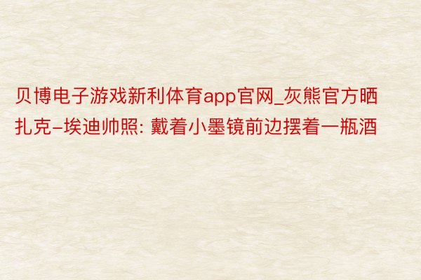 贝博电子游戏新利体育app官网_灰熊官方晒扎克-埃迪帅照: 戴着小墨镜前边摆着一瓶酒