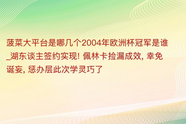 菠菜大平台是哪几个2004年欧洲杯冠军是谁_湖东谈主签约实现! 佩林卡捡漏成效, 幸免诞妄, 惩办层此次学灵巧了