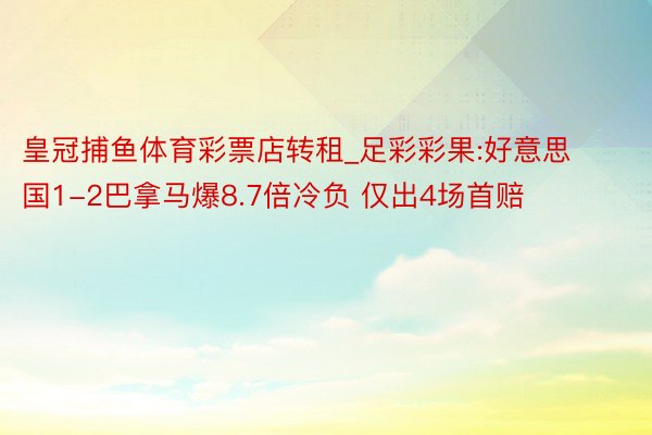 皇冠捕鱼体育彩票店转租_足彩彩果:好意思国1-2巴拿马爆8.7倍冷负 仅出4场首赔