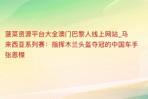 菠菜资源平台大全澳门巴黎人线上网站_马来西亚系列赛：指挥木兰头盔夺冠的中国车手张恩榤