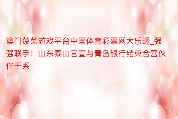 澳门菠菜游戏平台中国体育彩票网大乐透_强强联手！山东泰山官宣与青岛银行结束合营伙伴干系