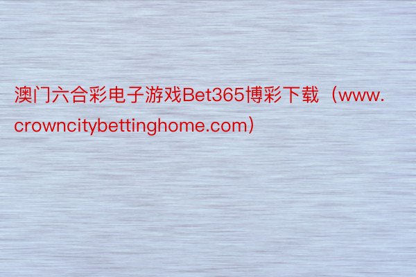 澳门六合彩电子游戏Bet365博彩下载（www.crowncitybettinghome.com）