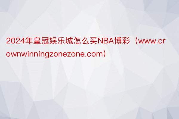 2024年皇冠娱乐城怎么买NBA博彩（www.crownwinningzonezone.com）