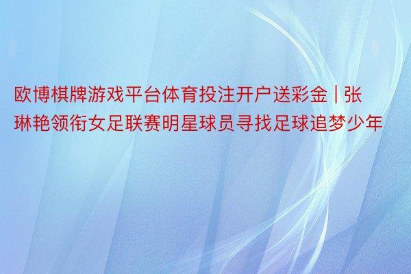 欧博棋牌游戏平台体育投注开户送彩金 | 张琳艳领衔女足联赛明星球员寻找足球追梦少年