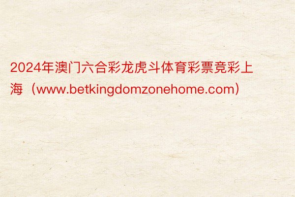 2024年澳门六合彩龙虎斗体育彩票竞彩上海（www.betkingdomzonehome.com）