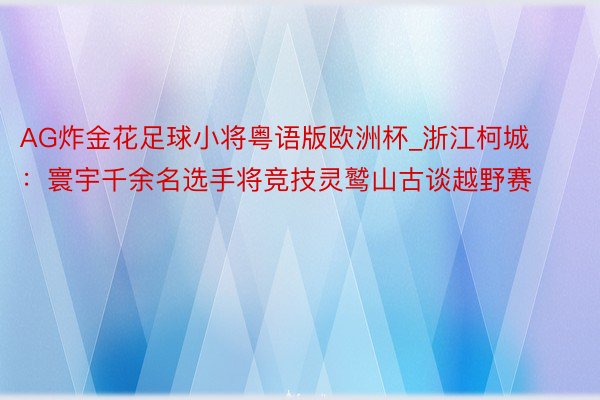 AG炸金花足球小将粤语版欧洲杯_浙江柯城：寰宇千余名选手将竞技灵鹫山古谈越野赛