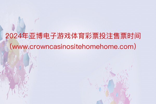 2024年亚博电子游戏体育彩票投注售票时间（www.crowncasinositehomehome.com）