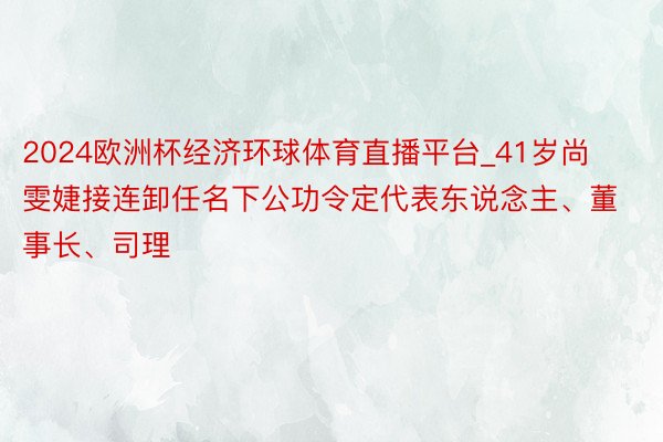 2024欧洲杯经济环球体育直播平台_41岁尚雯婕接连卸任名下公功令定代表东说念主、董事长、司理