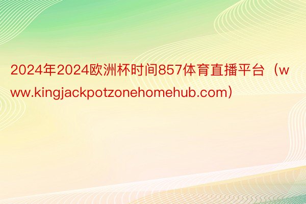 2024年2024欧洲杯时间857体育直播平台（www.kingjackpotzonehomehub.com）