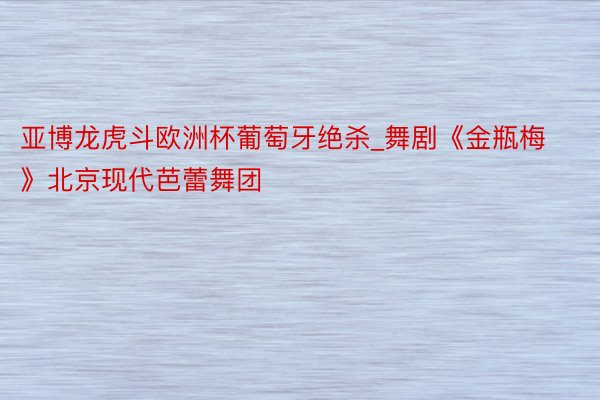 亚博龙虎斗欧洲杯葡萄牙绝杀_舞剧《金瓶梅》北京现代芭蕾舞团