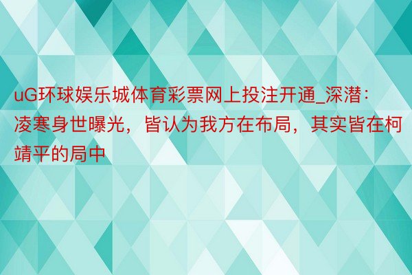 uG环球娱乐城体育彩票网上投注开通_深潜：凌寒身世曝光，皆认为我方在布局，其实皆在柯靖平的局中