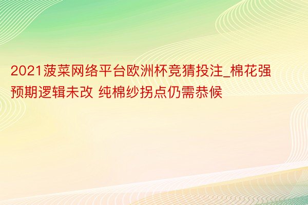 2021菠菜网络平台欧洲杯竞猜投注_棉花强预期逻辑未改 纯棉纱拐点仍需恭候