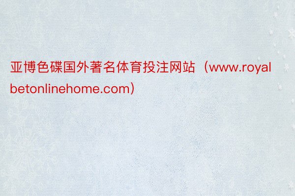 亚博色碟国外著名体育投注网站（www.royalbetonlinehome.com）