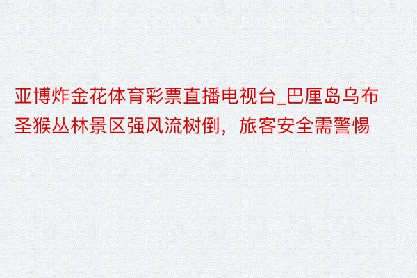 亚博炸金花体育彩票直播电视台_巴厘岛乌布圣猴丛林景区强风流树倒，旅客安全需警惕