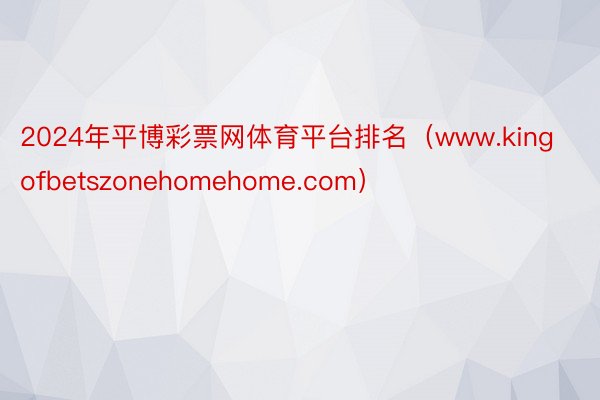 2024年平博彩票网体育平台排名（www.kingofbetszonehomehome.com）