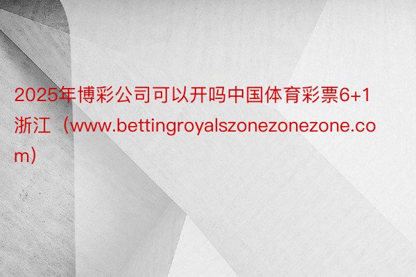 2025年博彩公司可以开吗中国体育彩票6+1浙江（www.bettingroyalszonezonezone.com）