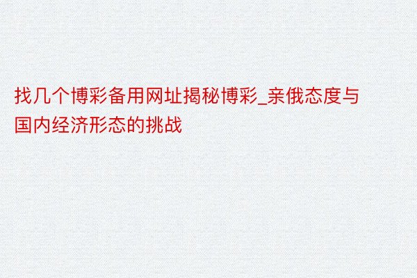 找几个博彩备用网址揭秘博彩_亲俄态度与国内经济形态的挑战