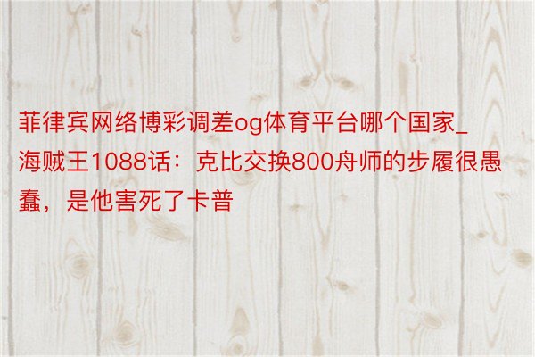 菲律宾网络博彩调差og体育平台哪个国家_海贼王1088话：克比交换800舟师的步履很愚蠢，是他害死了卡普