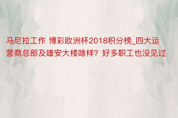 马尼拉工作 博彩欧洲杯2018积分榜_四大运营商总部及雄安大楼啥样？好多职工也没见过