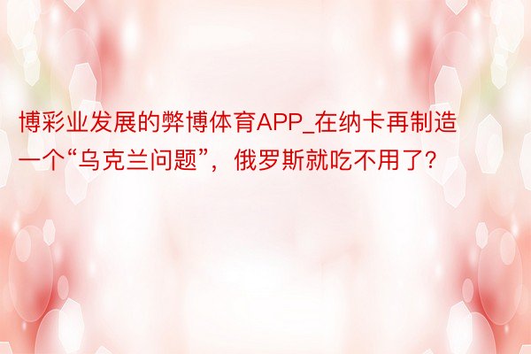 博彩业发展的弊博体育APP_在纳卡再制造一个“乌克兰问题”，俄罗斯就吃不用了？