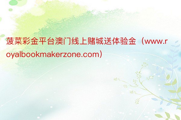 菠菜彩金平台澳门线上赌城送体验金（www.royalbookmakerzone.com）