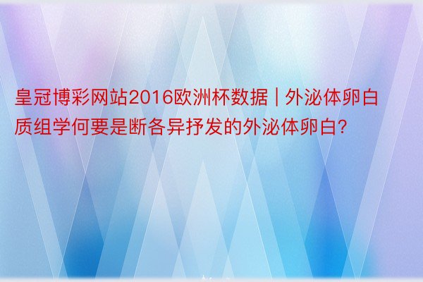 皇冠博彩网站2016欧洲杯数据 | 外泌体卵白质组学何要是断各异抒发的外泌体卵白？