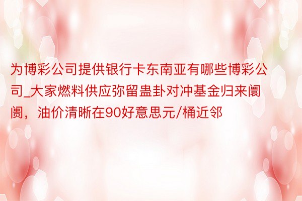 为博彩公司提供银行卡东南亚有哪些博彩公司_大家燃料供应弥留蛊卦对冲基金归来阛阓，油价清晰在90好意思元/桶近邻